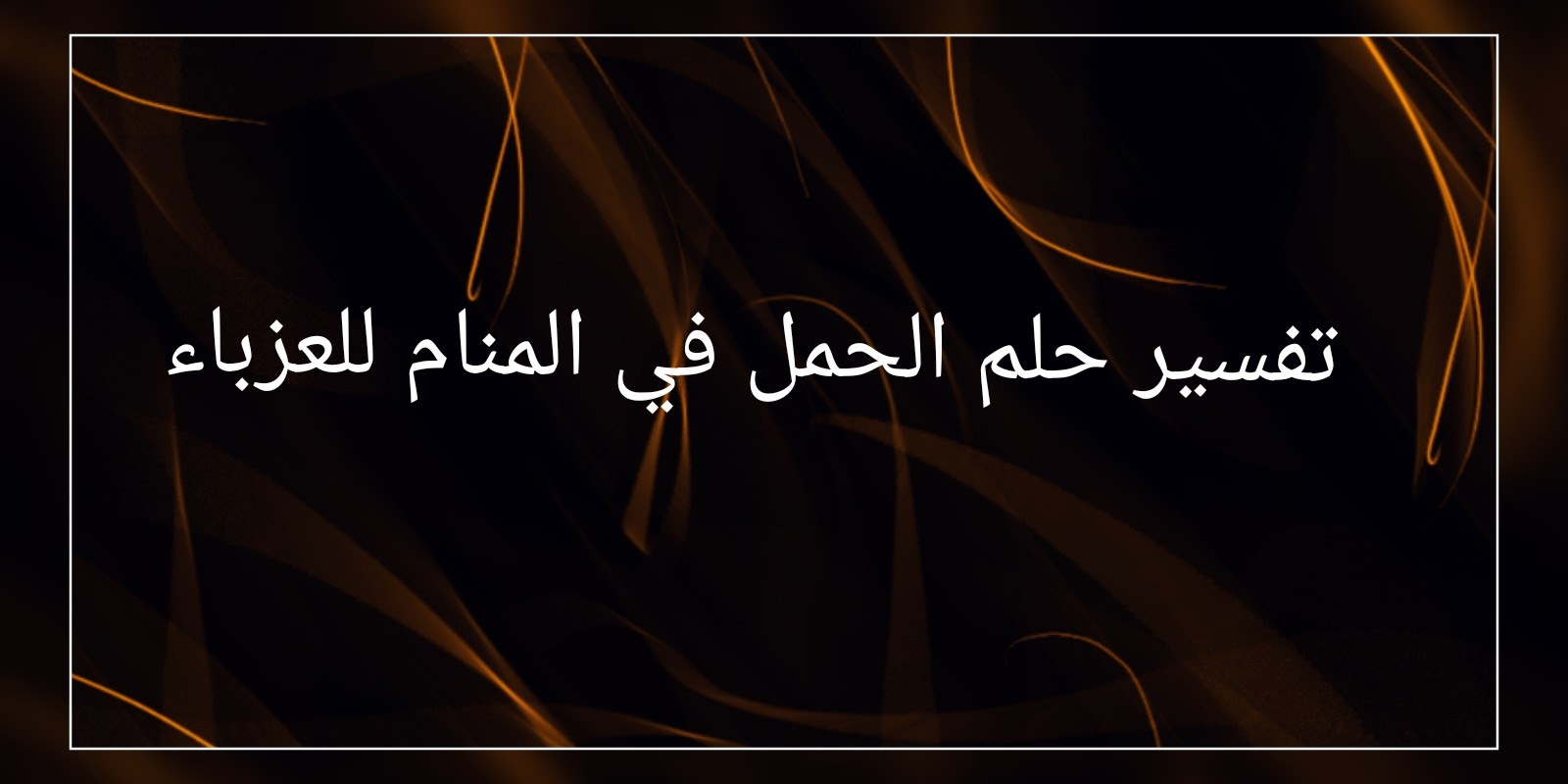 حلمت اني حامل وانا غير متزوجه , تفسير حلم الحمل في المنام للعزباء والمتزوجه